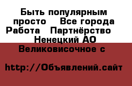 Быть популярным просто! - Все города Работа » Партнёрство   . Ненецкий АО,Великовисочное с.